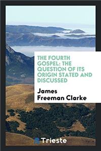 The Fourth Gospel: The Question of Its Origin Stated and Discussed