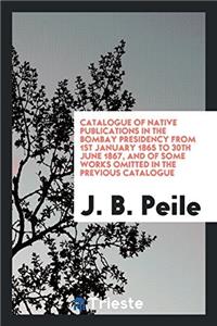 Catalogue of Native Publications in the Bombay Presidency from 1st January 1865 to 30th June 1867, and of Some Works Omitted in the Previous Catalogue