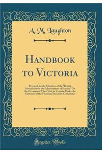 Handbook to Victoria: Prepared for the Members of the British Association for the Advancement of Science on the Occasion of Their Visit to Victoria, Under the Direction of the Victorian Executive Committee (Classic Reprint)