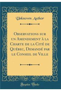 Observations sur un Amendement à la Charte de la Cité de Québec, Demandé par le Conseil de Ville (Classic Reprint)