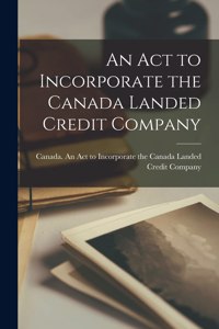 Act to Incorporate the Canada Landed Credit Company [microform]