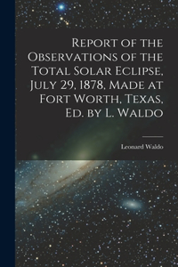 Report of the Observations of the Total Solar Eclipse, July 29, 1878, Made at Fort Worth, Texas, Ed. by L. Waldo