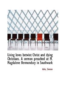 Living Loves Betwixt Christ and Dying Christians. a Sermon Preached at M. Magdalene Bermondsey in So