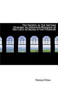 The Heretic or the German Stranger an Historical Romance of the Court of Russia in the Fifteenth