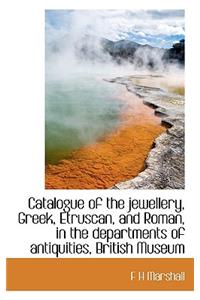 Catalogue of the Jewellery, Greek, Etruscan, and Roman, in the Departments of Antiquities, British M