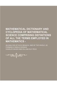 Mathematical Dictionary and Cyclopedia of Mathematical Science Comprising Definitions of All the Terms Employed in Mathematics -; An Analysis of Each