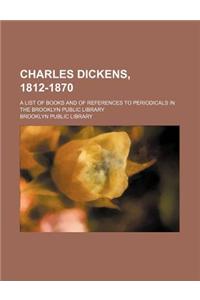 Charles Dickens, 1812-1870; A List of Books and of References to Periodicals in the Brooklyn Public Library