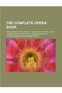 The Complete Opera Book; The Stories of the Operas, Together with 400 of the Leading Airs and Motives in Musical Notation