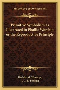 Primitive Symbolism as Illustrated in Phallic Worship or the Reproductive Principle