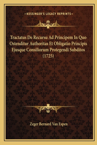 Tractatus De Recursu Ad Principem In Quo Ostenditur Authoritas Et Obligatio Principis Ejusque Consiliorum Protegendi Subditos (1725)