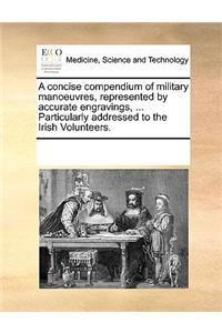 A concise compendium of military manoeuvres, represented by accurate engravings, ... Particularly addressed to the Irish Volunteers.