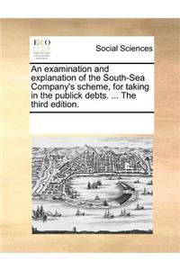 An Examination and Explanation of the South-Sea Company's Scheme, for Taking in the Publick Debts. ... the Third Edition.