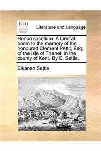 Honori Sacellum. a Funeral Poem to the Memory of the Honoured Clement Pettit, Esq; Of the Isle of Thanet, in the County of Kent. by E. Settle.