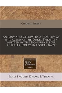 Antony and Cleopatra a Tragedy, as It Is Acted at the Dukes Theatre / Written by the Honourable Sir Charles Sedley, Baronet. (1677)