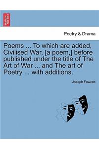 Poems ... to Which Are Added, Civilised War, [A Poem, ] Before Published Under the Title of the Art of War ... and the Art of Poetry ... with Additions.