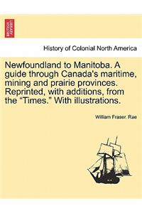 Newfoundland to Manitoba. a Guide Through Canada's Maritime, Mining and Prairie Provinces. Reprinted, with Additions, from the 