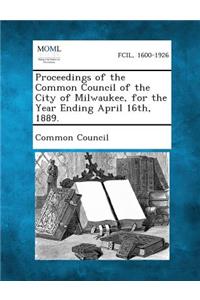 Proceedings of the Common Council of the City of Milwaukee, for the Year Ending April 16th, 1889.