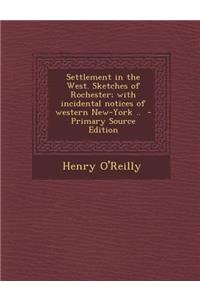 Settlement in the West. Sketches of Rochester; With Incidental Notices of Western New-York ..