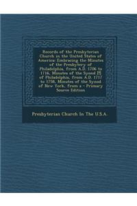 Records of the Presbyterian Church in the United States of America: Embracing the Minutes of the Presbytery of Philadelphia, from A.D. 1706 to 1716, M