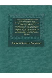 Curso Completo Elemental de Derecho Romano: Que Comprende La Historia Externa, La Historia Interna O Antiguedades y Las Instituciones del Derecho Antes Referido; Formado de Las Doctrinas de Las Mejores Obras Extrangeras. Instituciones