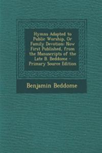 Hymns Adapted to Public Worship, or Family Devotion: Now First Published, from the Manuscripts of the Late B. Beddome