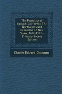 The Founding of Spanish California: The Northwestward Expansion of New Spain, 1687-1783 - Primary Source Edition