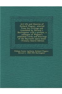 Art Life and Theories of Richard Wagner, Selected from His Writings and Translated by Edward L. Burlingame; With a Preface, a Catalogue of Wagner's Published Works and Drawings of the Bayreuth Opera House - Primary Source Edition