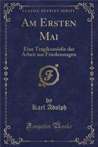 Am Ersten Mai: Eine Tragikomï¿½die Der Arbeit Aus Friedenstagen (Classic Reprint)