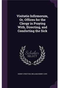 Visitatio Infirmorum, Or, Offices for the Clergy in Praying With, Directing, and Comforting the Sick