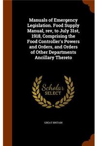 Manuals of Emergency Legislation. Food Supply Manual, rev, to July 31st, 1918, Comprising the Food Controller's Powers and Orders, and Orders of Other Departments Ancillary Thereto