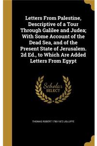 Letters From Palestine, Descriptive of a Tour Through Galilee and Judea; With Some Account of the Dead Sea, and of the Present State of Jerusalem. 2d Ed., to Which Are Added Letters From Egypt