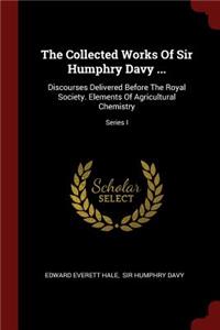 The Collected Works of Sir Humphry Davy ...: Discourses Delivered Before the Royal Society. Elements of Agricultural Chemistry; Series I