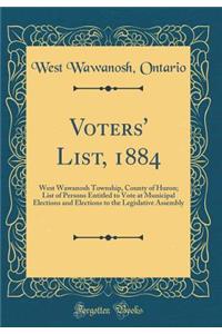 Voters' List, 1884: West Wawanosh Township, County of Huron; List of Persons Entitled to Vote at Municipal Elections and Elections to the Legislative Assembly (Classic Reprint): West Wawanosh Township, County of Huron; List of Persons Entitled to Vote at Municipal Elections and Elections to the Legislative Assembly (Classic 