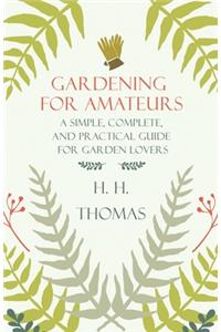 Gardening for Amateurs - A Simple, Complete, and Practical Guide for Garden Lovers