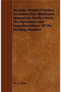 Machine Molder Practice, An Instructive, Illustrated Manual On Molder Work, The Operation And Superintendance Of The Molding Machine