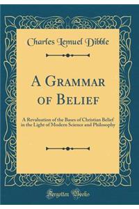 A Grammar of Belief: A Revaluation of the Bases of Christian Belief in the Light of Modern Science and Philosophy (Classic Reprint)