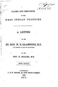 Claims and Resources of the West Indian Colonies, a Letter to the Rt. Hon. W.E. Gladstone, M.P