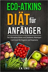 Eco-atkins Diät Für Anfänger: Der Ultimative Führer Zum Sauberen, Niedrigen Carb Essen Für Veganer Und Vegetarier