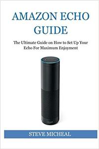Amazon Echo Guide: The Ultimate Guide on How to Set Up Your Echo for Maximum Enjoyment