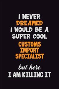 I Never Dreamed I would Be A Super Cool Customs Import Specialist But Here I Am Killing It