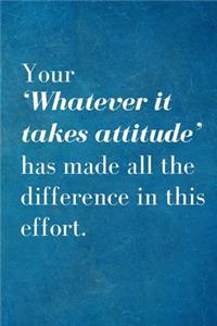 Your 'Whatever it takes attitude' has made all the difference in this effort.