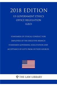 Standards of Ethical Conduct for Employees of the Executive Branch - Standards Governing Solicitation and Acceptance of Gifts from Outside Sources (US Government Ethics Office Regulation) (GEO) (2018 Edition)
