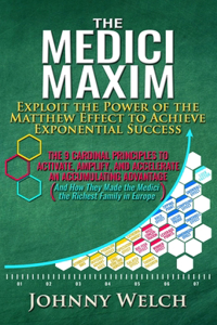 Medici Maxim: Exploit the Power of the Matthew Effect to Achieve Exponential Success: The 9 Cardinal Principles to Activate, Amplify, and Accelerate an Accumulati