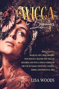 Wicca for Beginners Revisited Edition: How to Live a Magical Life Using Modern Witchcraft. Master the Wiccan Religion and Wicca Spells through the use of Magic Crystals, Candles, Herbs, a