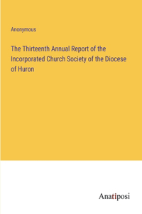 The Thirteenth Annual Report of the Incorporated Church Society of the Diocese of Huron