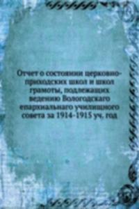 Otchet o sostoyanii tserkovno-prihodskih shkol i shkol gramoty, podlezhaschih vedeniyu Vologodskago eparhialnago uchilischnogo soveta za 1914-1915 uch. god