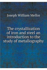 The Crystallization of Iron and Steel an Introduction to the Study of Metallography