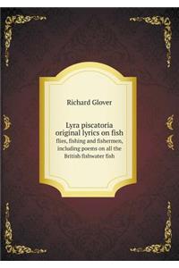 Lyra Piscatoria Original Lyrics on Fish Flies, Fishing and Fishermen, Including Poems on All the British Fishwater Fish