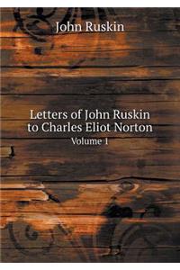 Letters of John Ruskin to Charles Eliot Norton Volume 1