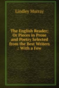 English Reader; Or Pieces in Prose and Poetry Selected from the Best Writers .: With a Few .